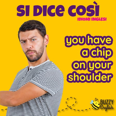 You have a chip on your shoulder, porti risentimento